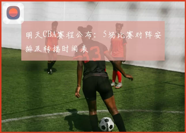 明天CBA赛程公布：5场比赛对阵安排及转播时间表