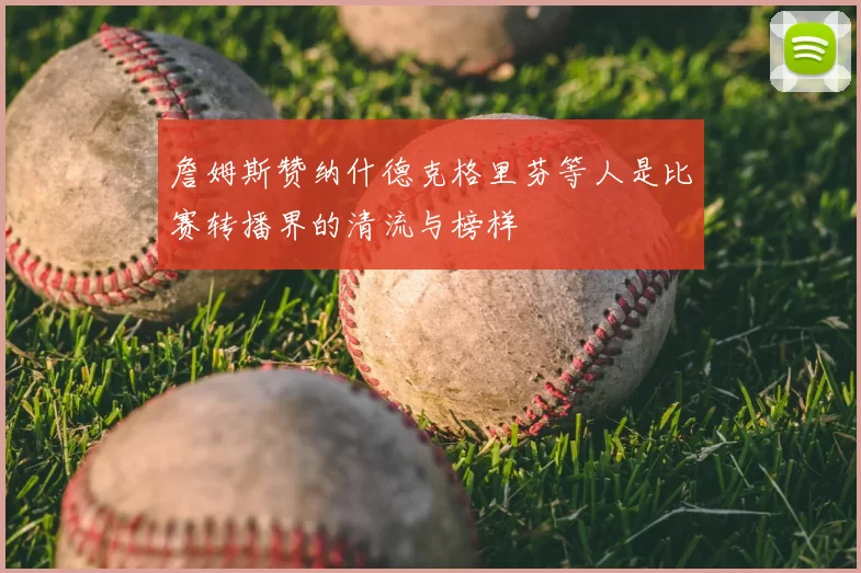詹姆斯赞纳什德克格里芬等人是比赛转播界的清流与榜样