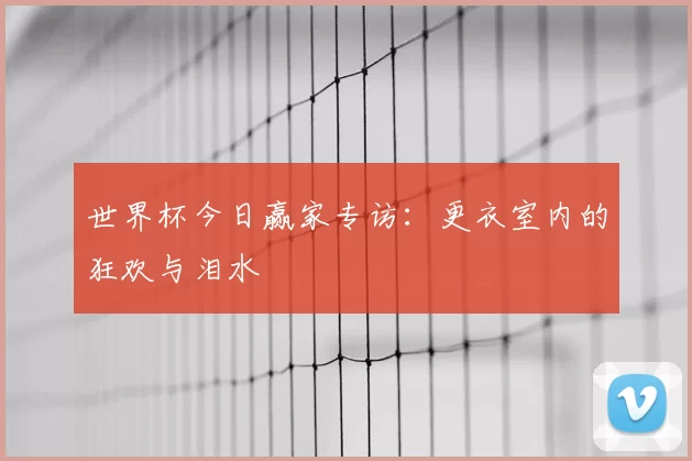 世界杯今日赢家专访：更衣室内的狂欢与泪水
