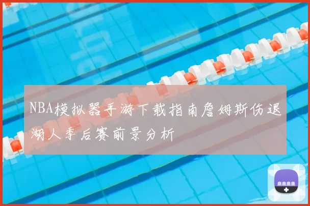 NBA模拟器手游下载指南詹姆斯伤退湖人季后赛前景分析