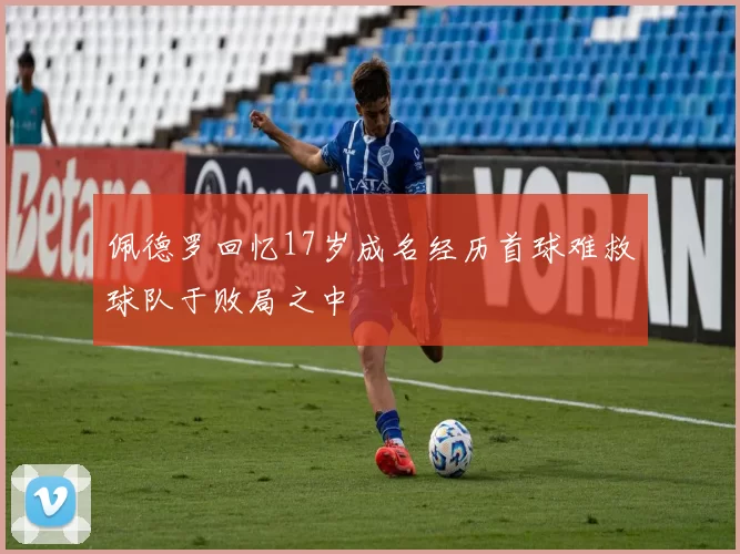 佩德罗回忆17岁成名经历首球难救球队于败局之中