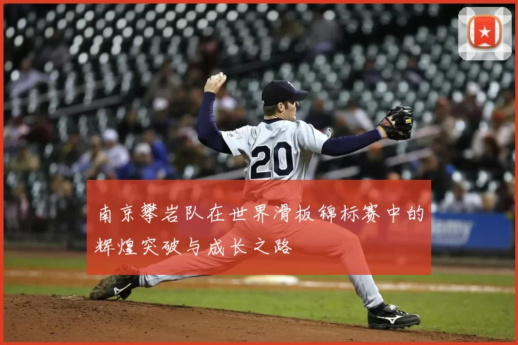南京攀岩队在世界滑板锦标赛中的辉煌突破与成长之路