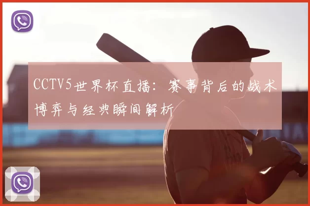 CCTV5世界杯直播:赛事背后的战术博弈与经典瞬间解析