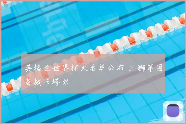 英格兰世界杯大名单公布 三狮军团备战卡塔尔