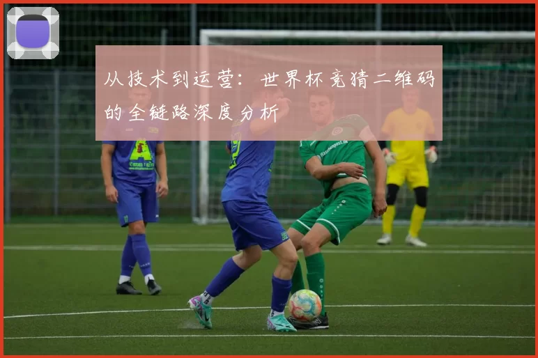 从技术到运营:世界杯竞猜二维码的全链路深度分析
