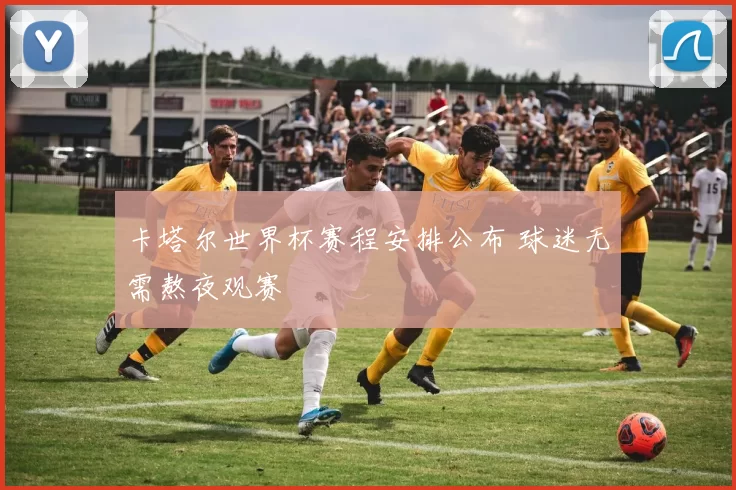 卡塔尔世界杯赛程安排公布 球迷无需熬夜观赛
