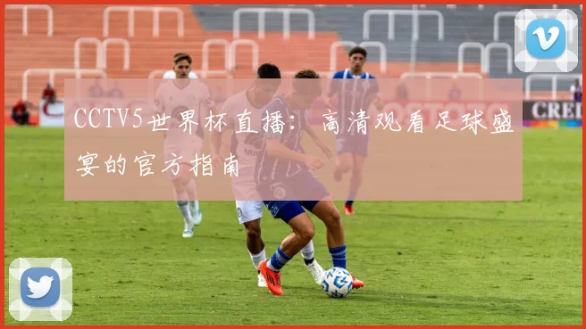 CCTV5世界杯直播：高清观看足球盛宴的官方指南