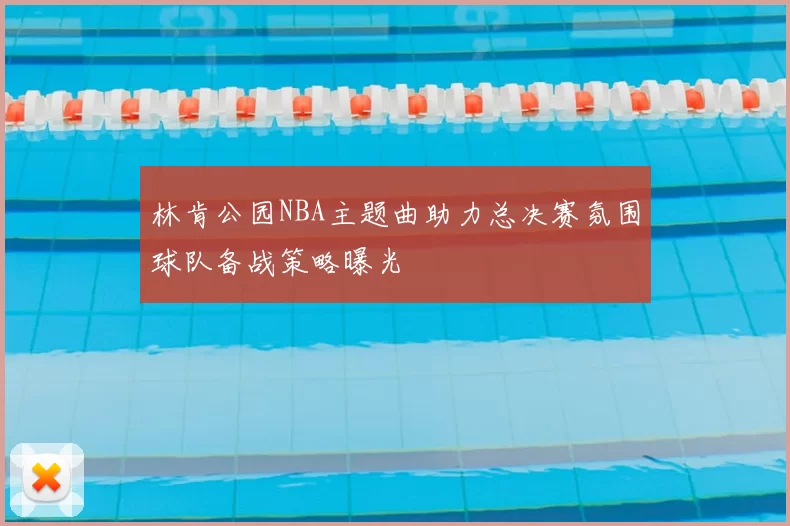 林肯公园NBA主题曲助力总决赛氛围球队备战策略曝光