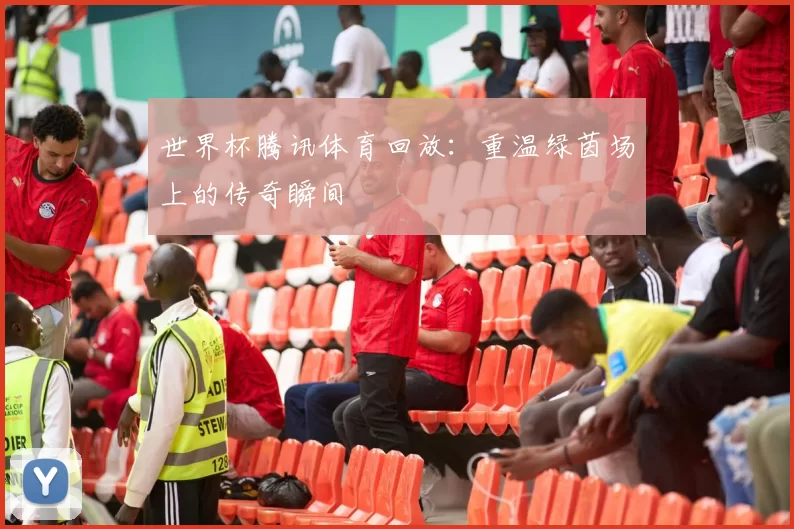 世界杯腾讯体育回放:重温绿茵场上的传奇瞬间