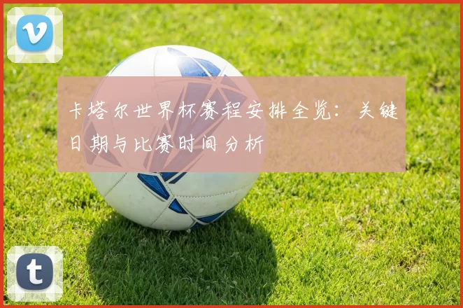 卡塔尔世界杯赛程安排全览:关键日期与比赛时间分析