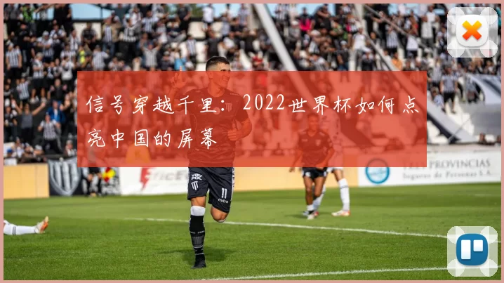 信号穿越千里:2022世界杯如何点亮中国的屏幕