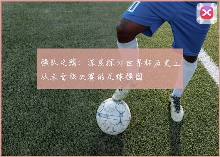 强队之殇:深度探讨世界杯历史上从未晋级决赛的足球强国