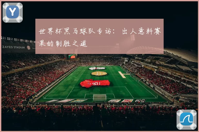 世界杯黑马球队专访:出人意料赛果的制胜之道