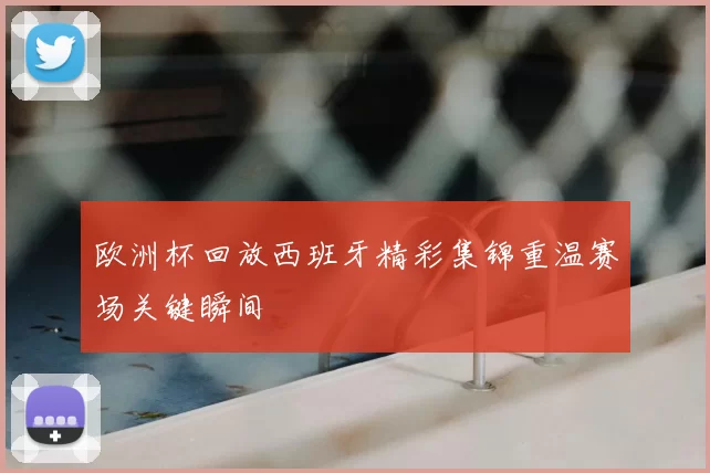 欧洲杯回放西班牙精彩集锦重温赛场关键瞬间
