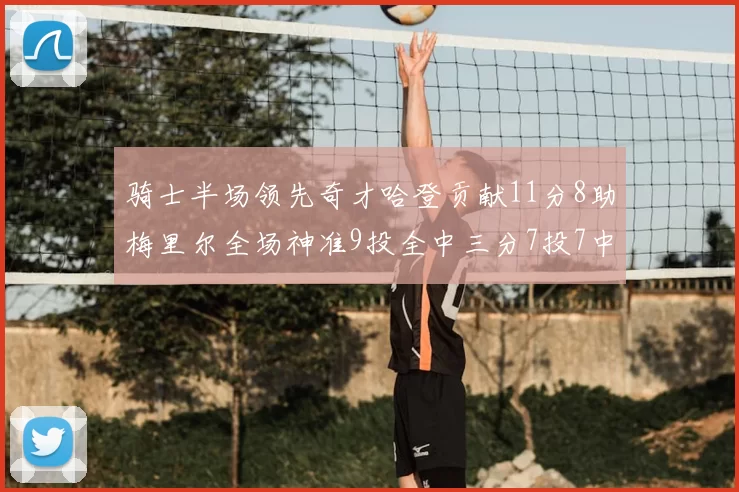 骑士半场领先奇才哈登贡献11分8助梅里尔全场神准9投全中三分7投7中