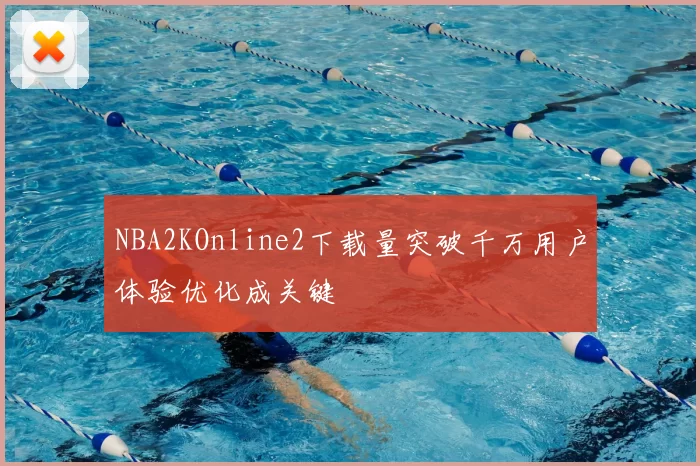 NBA2KOnline2下载量突破千万用户体验优化成关键