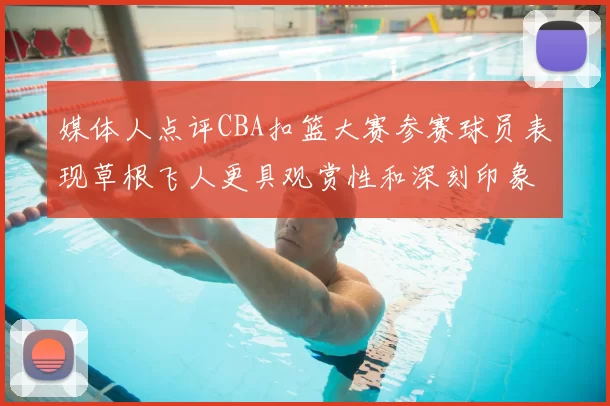 媒体人点评CBA扣篮大赛参赛球员表现草根飞人更具观赏性和深刻印象