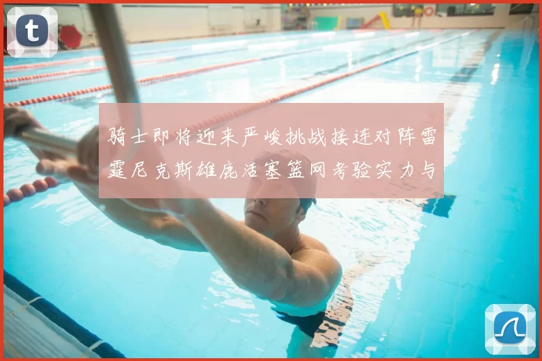 骑士即将迎来严峻挑战接连对阵雷霆尼克斯雄鹿活塞篮网考验实力与韧性
