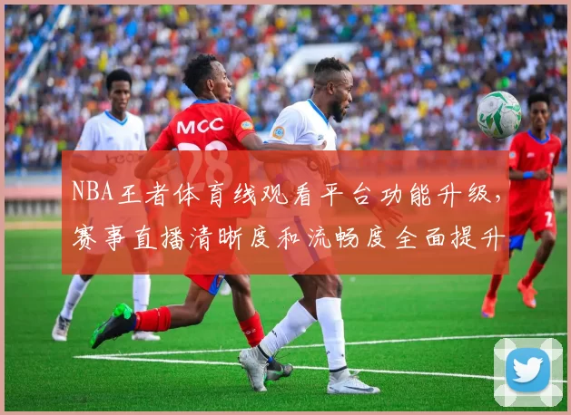 NBA王者体育线观看平台功能升级，赛事直播清晰度和流畅度全面提升