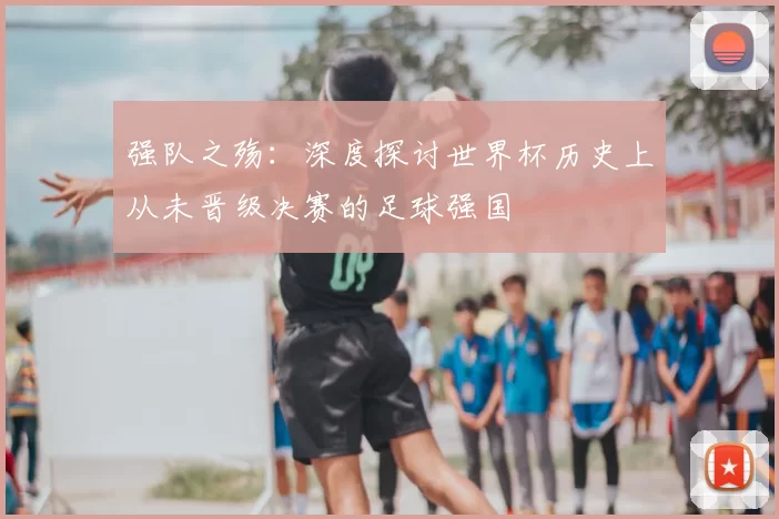 强队之殇:深度探讨世界杯历史上从未晋级决赛的足球强国