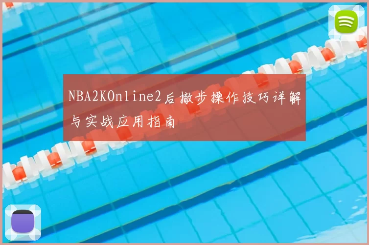 NBA2KOnline2后撤步操作技巧详解与实战应用指南